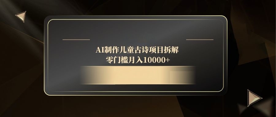 AI制作儿童古诗项目拆解，零门槛月入10000+-轻创终点站