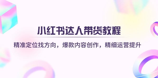 小红书达人带货教程：精准定位找方向，爆款内容创作，精细运营提升-轻创终点站