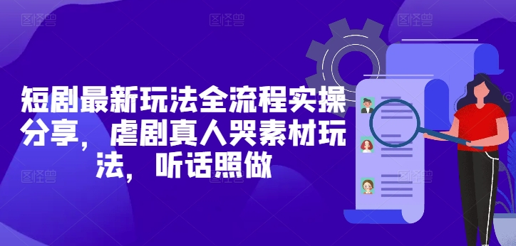 短剧最新玩法全流程实操分享，虐剧真人哭素材玩法，听话照做-轻创终点站