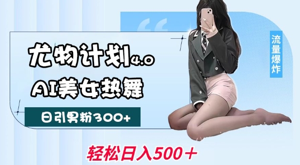 尤物计划4.0，AI美女热舞引爆流量，不限流不封号，轻松月入1W+-轻创终点站