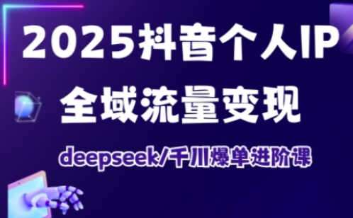 2025抖音个人IP全域流量变现进阶课，deepseek千川爆单进阶课-轻创终点站