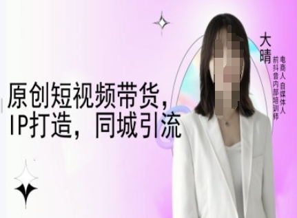 原创短视频带货，IP打造，同城引流-大晴自媒体教程-轻创终点站
