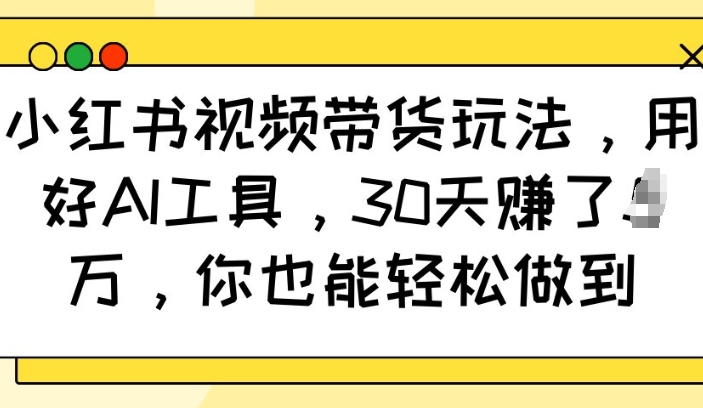 小红书视频带货玩法，用好AI工具，30天收益过W，你也能轻松做到-轻创终点站