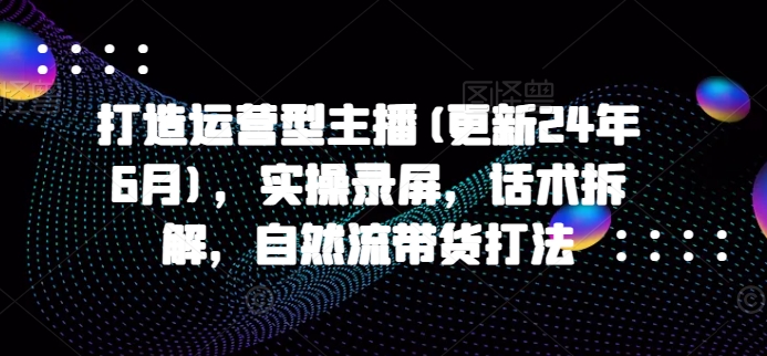 打造运营型主播(更新25年5月)，实操录屏，话术拆解，自然流带货打法-轻创终点站
