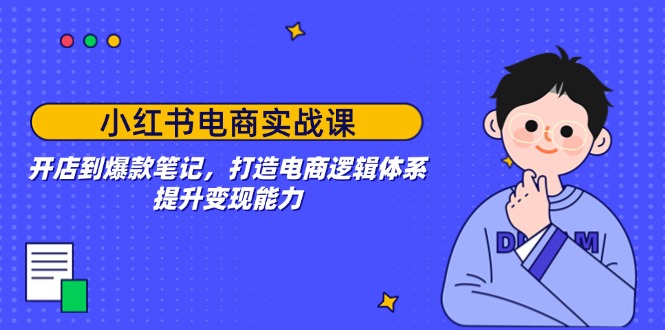 小红书电商实战课：开店到爆款笔记，打造电商逻辑体系，提升变现能力-轻创终点站