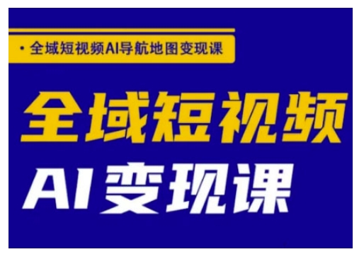 全域短视频AI导航地图变现课，全域短视频AI变现课-轻创终点站