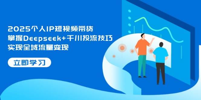 2025个人IP短视频带货，掌握Deepseek+千川投流技巧，实现全域流量变现-轻创终点站