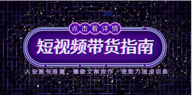 2025短视频带货指南，人设账号搭建，爆款文案创作，表现力速成训练-轻创终点站