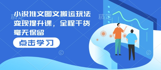 小说推文图文搬运玩法变现提升课，全程干货毫无保留-轻创终点站