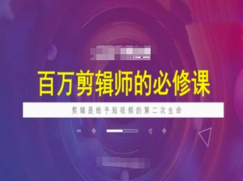 百万剪辑师必修课，剪辑是给予短视频的第二次生命-轻创终点站