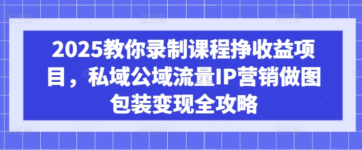 2025教你录制课程挣收益项目，私域公域流量IP营销做图包装变现全攻略-轻创终点站