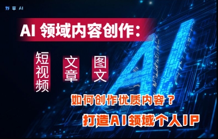 AI领域内容创作：高效创作短视频、文章、图文三大板块内容，打造AI领域个人IP-轻创终点站