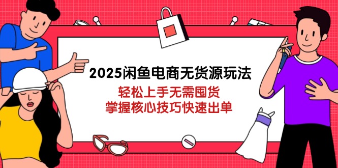 2025闲鱼电商无货源玩法：轻松上手无需囤货，掌握核心技巧快速出单-轻创终点站