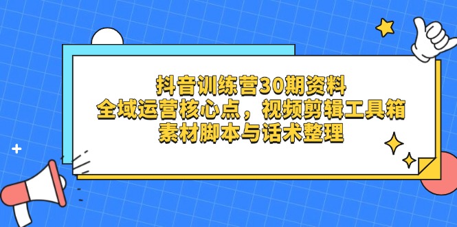抖音训练营30期资料，全域运营核心点，视频剪辑工具箱 素材脚本与话术整理-轻创终点站
