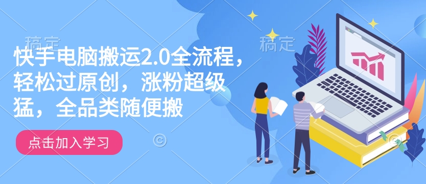 快手电脑搬运2.0全流程，轻松过原创，涨粉超级猛，全品类随便搬-轻创终点站