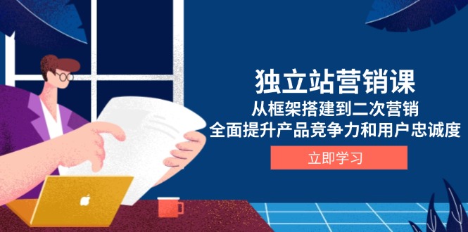 独立站营销课，从框架搭建到二次营销，全面提升产品竞争力和用户忠诚度-轻创终点站
